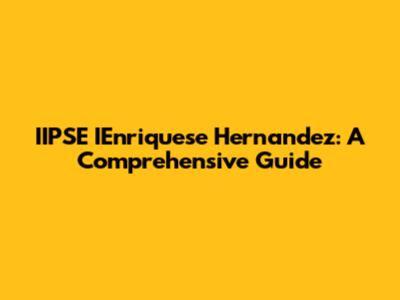 IIPSE IEnriquese Hernandez: A Comprehensive Guide