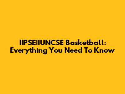 IIPSEIIUNCSE Basketball: Everything You Need To Know