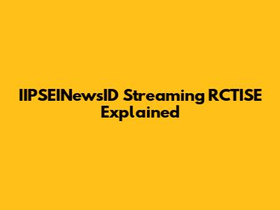 IIPSEINewsID Streaming RCTISE Explained
