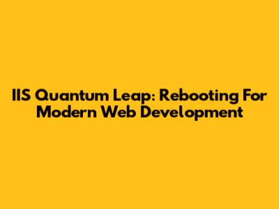 IIS Quantum Leap: Rebooting For Modern Web Development