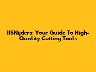 IISNijders: Your Guide To High-Quality Cutting Tools