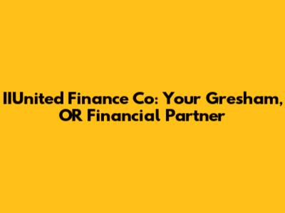 IIUnited Finance Co: Your Gresham, OR Financial Partner