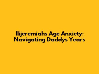 IIijeremiah's Age Anxiety: Navigating Daddy's Years