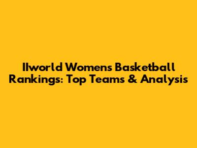 IIworld Women's Basketball Rankings: Top Teams & Analysis