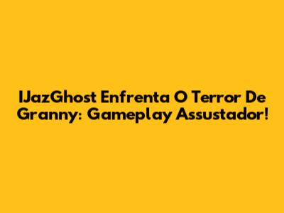 IJazGhost Enfrenta O Terror De Granny: Gameplay Assustador!