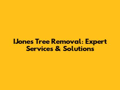 IJones Tree Removal: Expert Services & Solutions