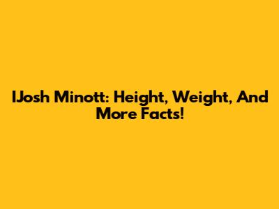 IJosh Minott: Height, Weight, And More Facts!