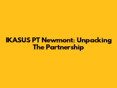 IKASUS PT Newmont: Unpacking The Partnership