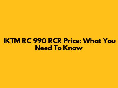 IKTM RC 990 RCR Price: What You Need To Know