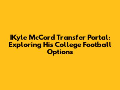 IKyle McCord Transfer Portal: Exploring His College Football Options