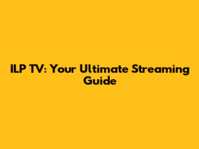 ILP TV: Your Ultimate Streaming Guide