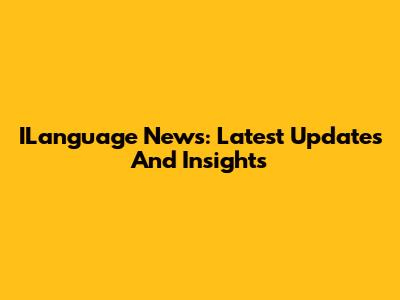 ILanguage News: Latest Updates And Insights