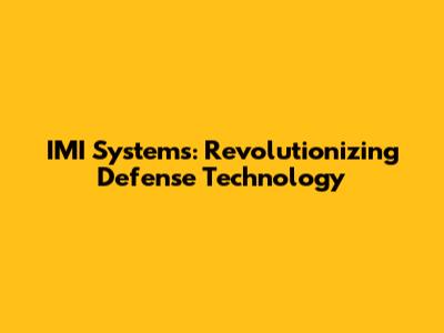 IMI Systems: Revolutionizing Defense Technology