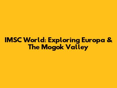 IMSC World: Exploring Europa & The Mogok Valley