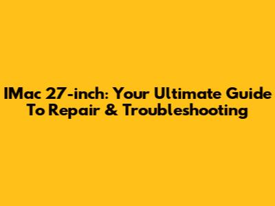IMac 27-inch: Your Ultimate Guide To Repair & Troubleshooting