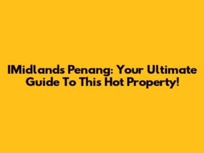 IMidlands Penang: Your Ultimate Guide To This Hot Property!