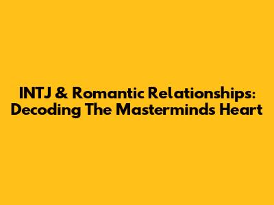 INTJ & Romantic Relationships: Decoding The Mastermind's Heart
