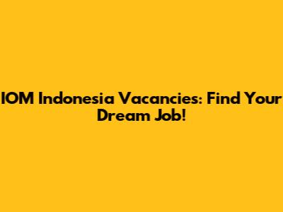 IOM Indonesia Vacancies: Find Your Dream Job!