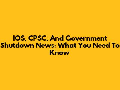 IOS, CPSC, And Government Shutdown News: What You Need To Know
