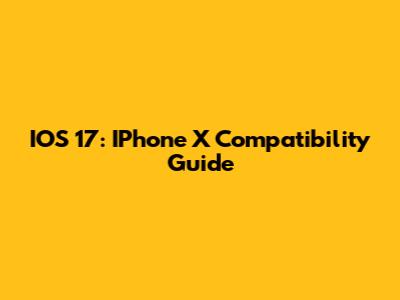 IOS 17: IPhone X Compatibility Guide