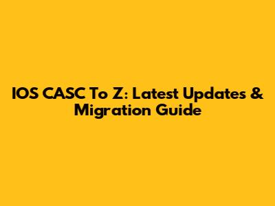 IOS CASC To Z: Latest Updates & Migration Guide