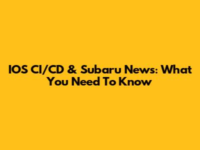 IOS CI/CD & Subaru News: What You Need To Know