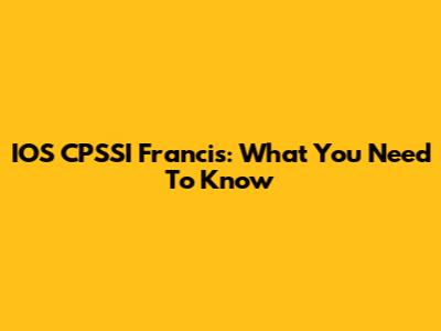 IOS CPSSI Francis: What You Need To Know