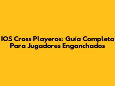 IOS Cross Playeros: Guía Completa Para Jugadores Enganchados
