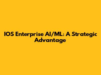 IOS Enterprise AI/ML: A Strategic Advantage