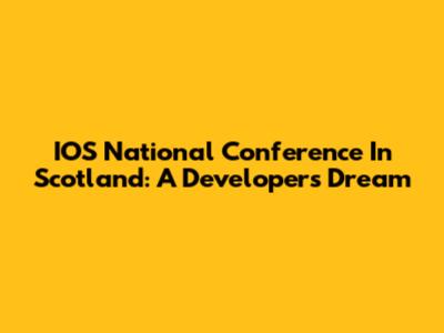 IOS National Conference In Scotland: A Developer's Dream