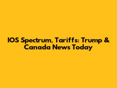 IOS Spectrum, Tariffs: Trump & Canada News Today