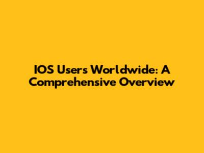 IOS Users Worldwide: A Comprehensive Overview