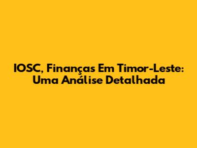IOSC, Finanças Em Timor-Leste: Uma Análise Detalhada