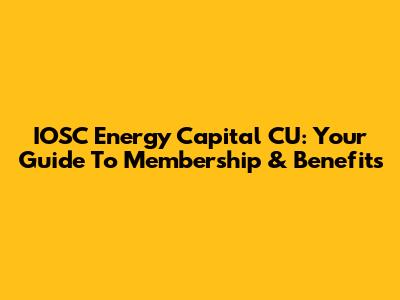 IOSC Energy Capital CU: Your Guide To Membership & Benefits