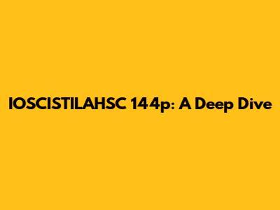 IOSCISTILAHSC 144p: A Deep Dive