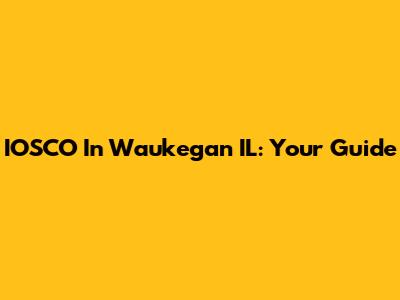 IOSCO In Waukegan IL: Your Guide