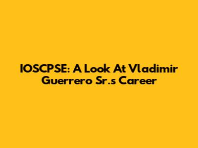 IOSCPSE: A Look At Vladimir Guerrero Sr.'s Career