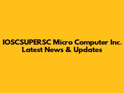 IOSCSUPERSC Micro Computer Inc. Latest News & Updates
