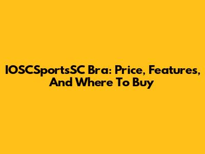 IOSCSportsSC Bra: Price, Features, And Where To Buy
