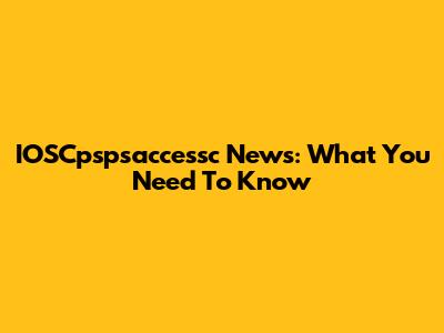 IOSCpspsaccessc News: What You Need To Know