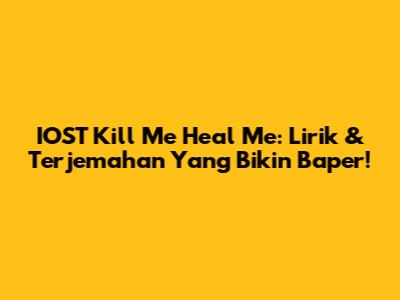 IOST Kill Me Heal Me: Lirik & Terjemahan Yang Bikin Baper!