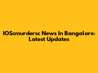 IOScmurdersc News In Bangalore: Latest Updates