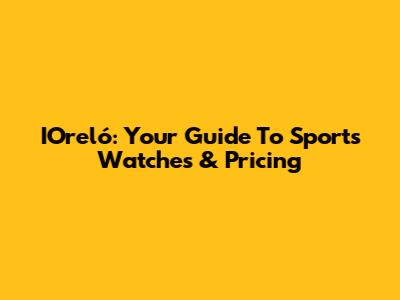 IOreló: Your Guide To Sports Watches & Pricing