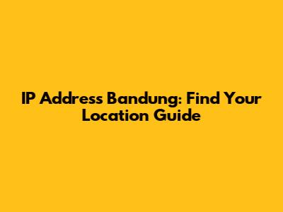 IP Address Bandung: Find Your Location Guide