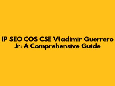 IP SEO COS CSE Vladimir Guerrero Jr: A Comprehensive Guide