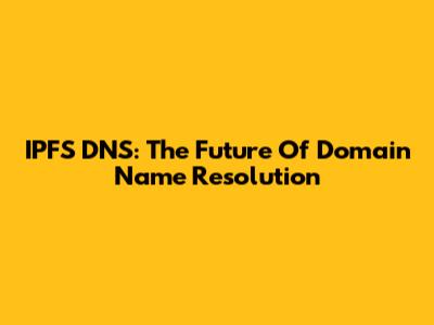 IPFS DNS: The Future Of Domain Name Resolution