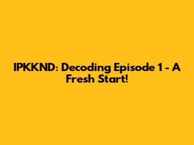 IPKKND: Decoding Episode 1 - A Fresh Start!