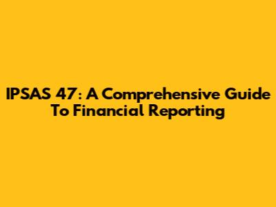 IPSAS 47: A Comprehensive Guide To Financial Reporting