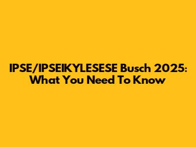 IPSE/IPSEIKYLESESE Busch 2025: What You Need To Know