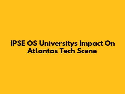 IPSE OS University's Impact On Atlanta's Tech Scene